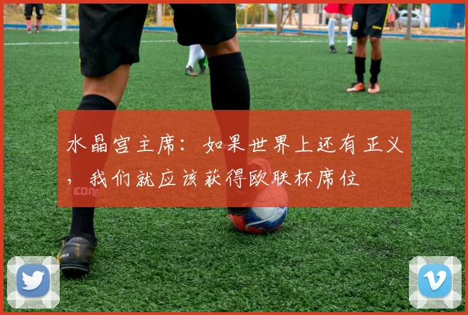 水晶宫主席：如果世界上还有正义，我们就应该获得欧联杯席位